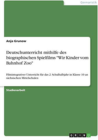 Deutschunterricht mithilfe des biographischen Spielfilms Wir Kinder vom Bahnhof Zoo: Filmintegrativer Unterricht für das 2. Schulhalbjahr in Klasse 10 an sächsischen Mittelschulen