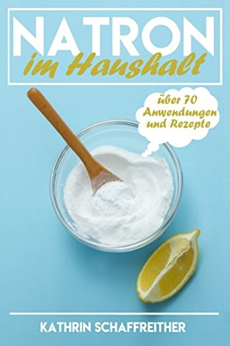 Natron im Haushalt: Die gesunde, ökologische und günstige Alternative für Gesundheit, Pflege und Reinigung (über 70 Anwendungen und Rezepte, Band 1)