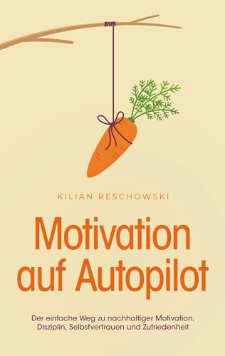 Motivation auf Autopilot: Der einfache Weg zu nachhaltiger Motivation, Disziplin, Selbstvertrauen und Zufriedenheit