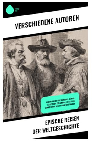 Epische Reisen der Weltgeschichte: Biographien von Herodot, Cäsar, Christoph Columbus, Magellan, James Cook, Henry Morton Stanley