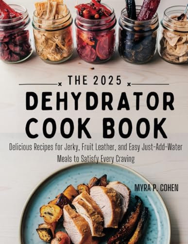 THE 2025 DEHYDRATOR COOKBOOK: Delicious Recipes for Jerky, Fruit Leather, and Easy Just-Add-Water Meals to Satisfy Every Craving