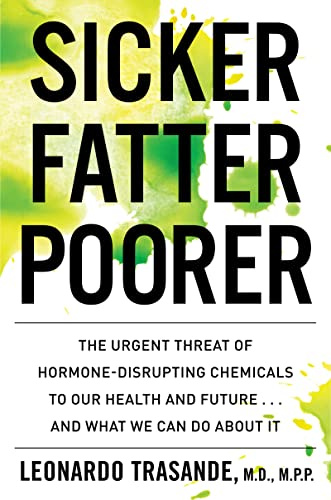 Sicker, Fatter, Poorer: The Urgent Threat of Hormone-Disrupting Chemicals to Our Health and Future . . . and What We Can Do About It – Expert Science for Family Protection