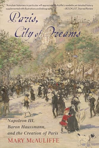 Paris, City of Dreams: Napoleon III, Baron Haussmann, and the Creation of Paris