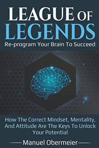 League Of Legends - Re-program Your Brain To Succeed: How The Correct Mindset, Mentality, And Attitude Are The Keys To Unlock Your Potential (League Of Legends Guide, Band 1)