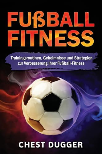 Fußball-Fitness: Trainingsroutinen, Geheimnisse und Strategien zur Verbesserung Ihrer Fußball-Fitness (German Edition)