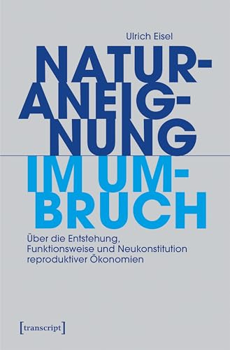 Naturaneignung im Umbruch: Über die Entstehung, Funktionsweise und Neukonstitution reproduktiver Ökonomien