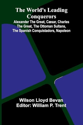 The World'S Leading Conquerors: Alexander The Great, C sar, Charles The Great, The Ottoman Sultans, The Spanish Conquistadors, Napoleon