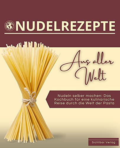 Nudeln aus aller Welt – Nudeln selber machen: Das Kochbuch für eine kulinarische Reise durch die Welt der Pasta