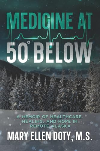 Medicine at 50 Below: A Memoir of Healthcare, Healing, and Hope in Remote Alaska: A Memoir of Healthcare, Healing, and Hope in Rural Alaska