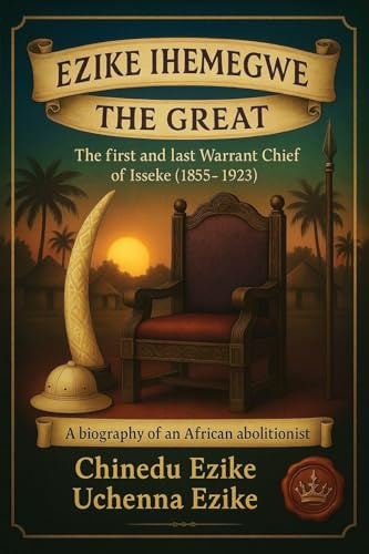 EZIKE IHEMEGWE THE GREAT: The First and Last Warrant Chief of Isseke (1855-1923)