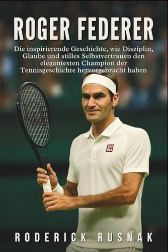 Roger Federer Biografie: Die inspirierende Geschichte, wie Disziplin, Glaube und stilles Selbstvertrauen den elegantesten Champion der Tennisgeschichte hervorgebracht haben