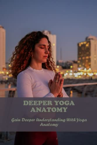 Deeper Yoga Anatomy: Gain Deeper Understanding With Yoga Anatomy