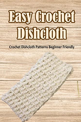 Easy Crochet Dishcloth: Crochet Dishcloth Patterns Beginner Friendly: How To Crochet Dishcloths