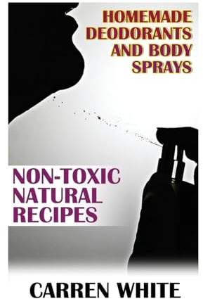 Homemade Deodorants and Body Sprays: Non-Toxic Natural Recipes: (Essential Oils, Aromatherapy) (Essential Oils Book)