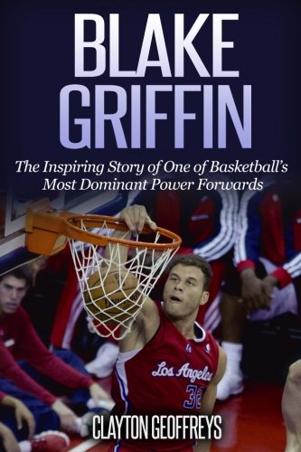 Blake Griffin: The Inspiring Story of One of Basketball’s Most Dominant Power Forwards (Basketball Biography Books)