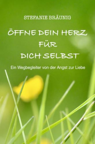 Öffne dein Herz für dich selbst: Ein Wegbegleiter von der Angst zur Liebe