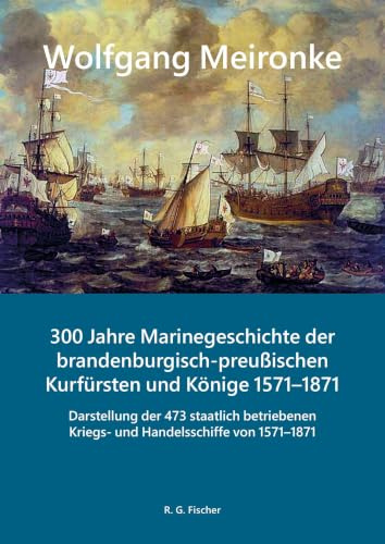 300 Jahre Marinegeschichte der brandenburgisch-preußischen Kurfürsten und Könige 1571–1871: Darstellung der 473 staatlich betriebenen Kriegs- und ... Teil 1: 1571–1847. Teil 2: 1848–1871