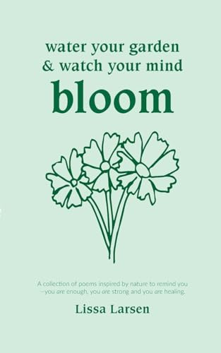 Water your garden and watch your mind bloom: A collection of poems inspired by nature to remind you that you are enough, you are strong and you are healing.