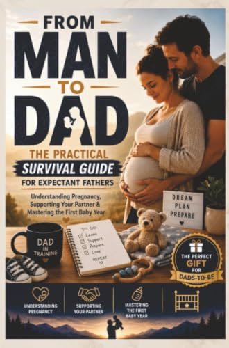 FROM MAN TO DAD the Practical Survival Guide for Expectant Fathers: Understanding Pregnancy, Supporting Your Partner & Mastering the First Baby Year: (The perfect gift for dads-to-be)