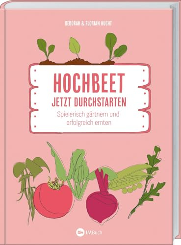 Hochbeet - Jetzt durchstarten!: Spielerisch Gärtnern und erfolgreich ernten. Praktische Tipps für alle, die mit Hochbeeten loslegen wollen. Bau, Bepflanzung & Frühbeet-Aufsatz für ertragreiche Ernte.