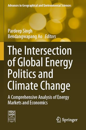 The Intersection of Global Energy Politics and Climate Change: A Comprehensive Analysis of Energy Markets and Economics (Advances in Geographical and Environmental Sciences)