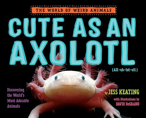 Cute as an Axolotl: Discovering the World's Most Adorable Animals (World of Weird Animals)