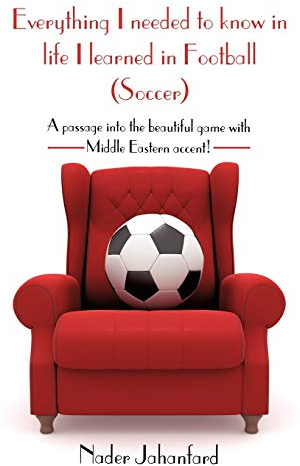 Everything I Needed To Know In Life I Learned In Football (Soccer): A Passage Into The Beautiful Game With Middle Eastern Accent!