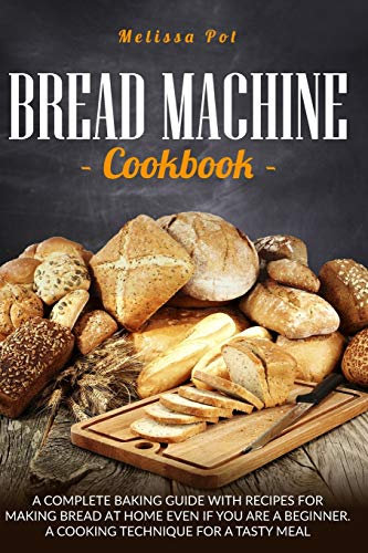 Bread Machine Cookbook: A Complete Baking Guide with Recipes for Making Bread at Home Even if You are a Beginner. A Cooking Technique for a Tasty Meal