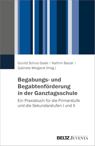 Begabungs- und Begabtenförderung in der Ganztagsschule: Ein Praxisbuch für die Primarstufe und die Sekundarstufen I und II