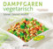 Dampfgaren vegetarisch: Schnell. Gesund. Köstlich