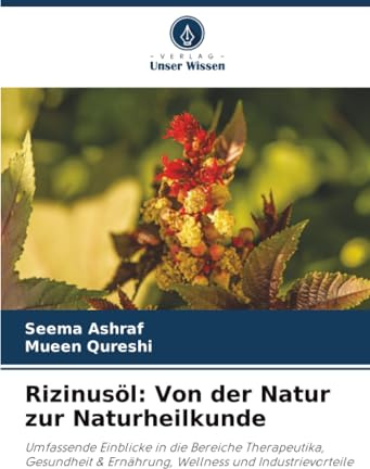 Rizinusöl: Von der Natur zur Naturheilkunde: Umfassende Einblicke in die Bereiche Therapeutika, Gesundheit & Ernährung, Wellness und Industrievorteile