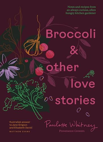 Broccoli & Other Love Stories: Notes and Recipes from an Always Curious, Often Hungry Kitchen Gardener