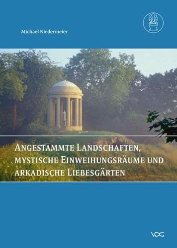 Angestammte Landschaften, mystische Einweihungsräume und arkadische Liebesgärten: Gartenkunst der Goethezeit (Mitteilungen der Pückler Gesellschaft e.V. Berlin)