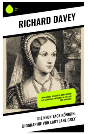 Die Neun Tage Königin: Biographie von Lady Jane Grey: Tudor-Thronfolge, Reformation und höfische Intrigen im England des 16. Jahrhunderts