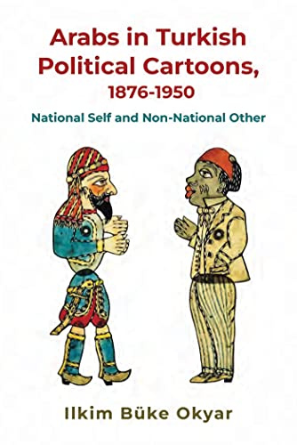 Arabs in Turkish Political Cartoons, 1876-1950: National Self and Non-National Other (Contemporary Issues in the Middle East)