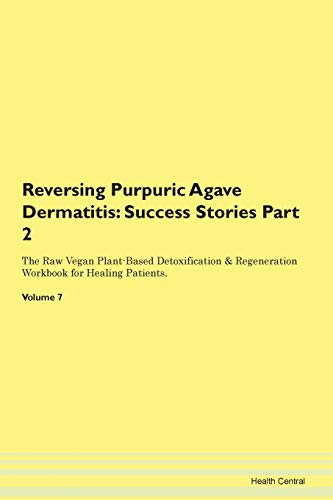 Reversing Purpuric Agave Dermatitis: Testimonials for Hope. From Patients with Different Diseases Part 2 The Raw Vegan Plant-Based Detoxification & Regeneration Workbook for Healing Patients. Volume 7