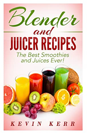Blender and Juicer Recipes: The Best Smoothies and Juices Ever!