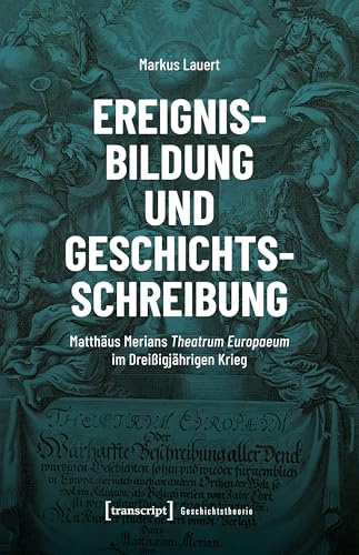 Ereignisbildung und Geschichtsschreibung: Matthäus Merians Theatrum Europaeum im Dreißigjährigen Krieg (Geschichtstheorie)