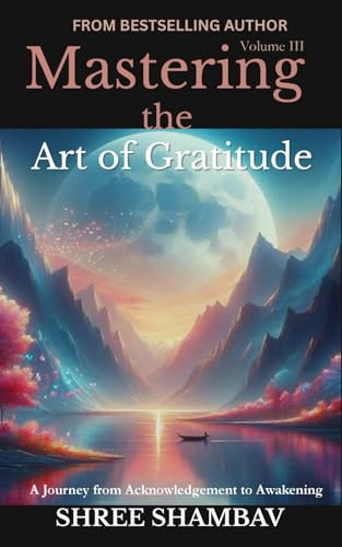Mastering the Art of Gratitude: A Journey from Acknowledgment to Awakening Volume III (Journey of Soul, Band 3)