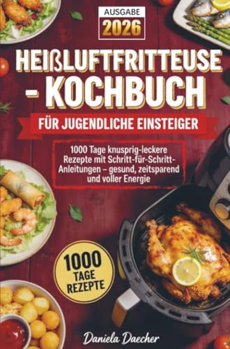 Heißluftfritteuse-Kochbuch für jugendliche Einsteiger: 1000 Tage knusprig-leckere Rezepte mit Schritt-für-Schritt-Anleitungen – gesund, zeitsparend und voller Energie