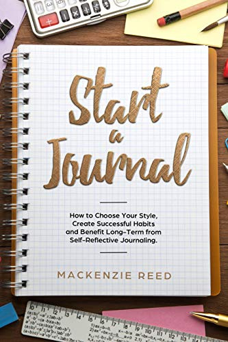 Start a Journal: How to Choose Your Style, Create Successful Habits and Benefit Long-Term from Self-Reflective Journaling.