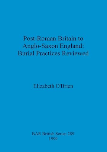 Post-Roman Britain to Anglo-Saxon England: Burial Practices Reviewed (BAR British)