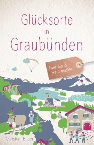 Glücksorte in Graubünden: Fahr hin & werd glücklich - mit 80 ausgewählten Highlights und Geheimtipps für besondere Entdeckungen, Ausflüge und Kurztrips