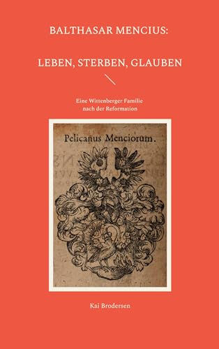 Balthasar Mencius: Leben, Sterben, Glauben: Eine Wittenberger Familie nach der Reformation