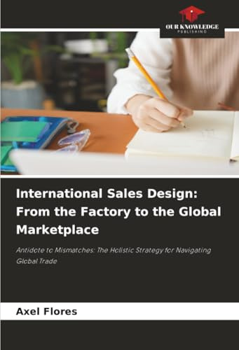 International Sales Design: From the Factory to the Global Marketplace: Antidote to Mismatches: The Holistic Strategy for Navigating Global Trade
