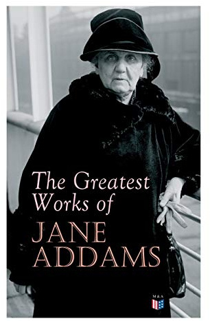 The Greatest Works of Jane Addams: Democracy and Social Ethics, The Spirit of Youth and the City Streets, A New Conscience and An Ancient Evil, Why ... Belated Industry, Twenty Years at Hull-House