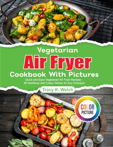 Vegetarian Air Fryer Cookbook With Pictures: Quick and Easy Vegetarian Air Fryer Recipes - 60 Nutritious and Crispy Dishes for Any Occasion