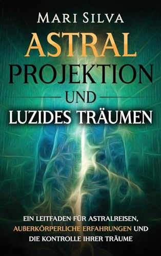 Astralprojektion und Luzides Träumen: Ein Leitfaden für Astralreisen, außerkörperliche Erfahrungen und die Kontrolle Ihrer Träume