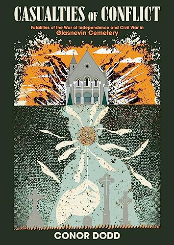 Casualties of Conflict: The Stories of over 300 people who died due to the Irish War of Independence and the Civil War in Ireland: Fatalities of the ... and Civil War in Glasnevin Cemetery