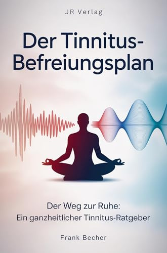 Der Tinnitus-Befreiungsplan: Der Weg zur Ruhe: Ein ganzheitlicher Tinnitus-Ratgeber